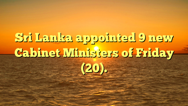Sri Lanka appointed 9 new Cabinet Ministers of Friday (20).