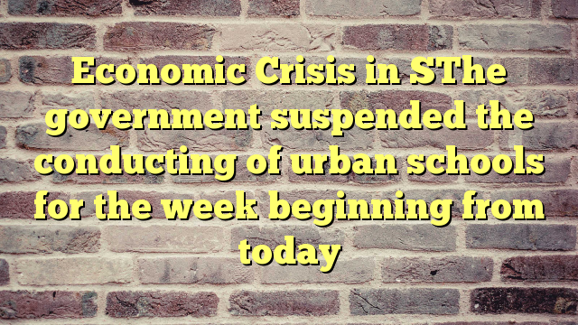 Economic Crisis in SThe government suspended the conducting of urban schools for the week beginning from today