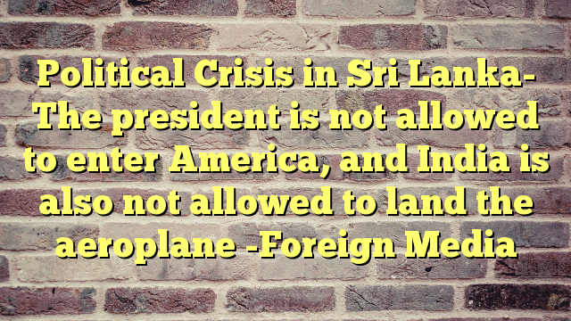 Political Crisis in Sri Lanka- The president is not allowed to enter America, and India is also not allowed to land the aeroplane -Foreign Media
