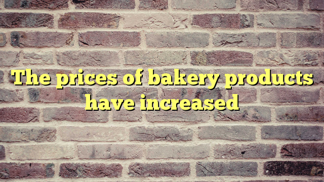 The prices of bakery products  have increased
