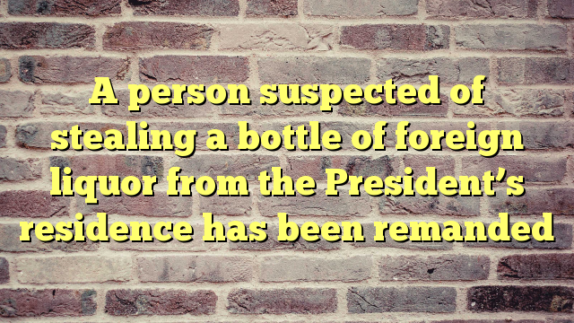A person suspected of stealing a bottle of foreign liquor from the President’s residence has been remanded