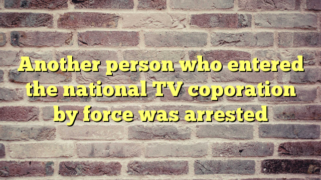 Another person who entered the national TV coporation by force was arrested