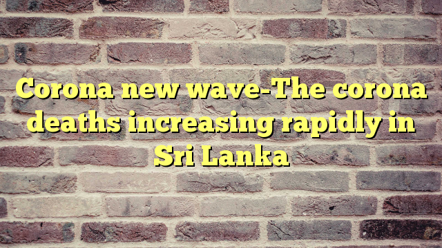 Corona new wave-The corona deaths increasing rapidly in Sri Lanka