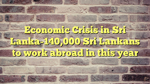Economic Crisis in Sri Lanka-140,000 Sri Lankans to work abroad in this year