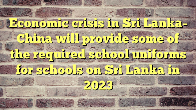 Economic crisis in Sri Lanka- China will provide some of the required school uniforms for schools on Sri Lanka in 2023