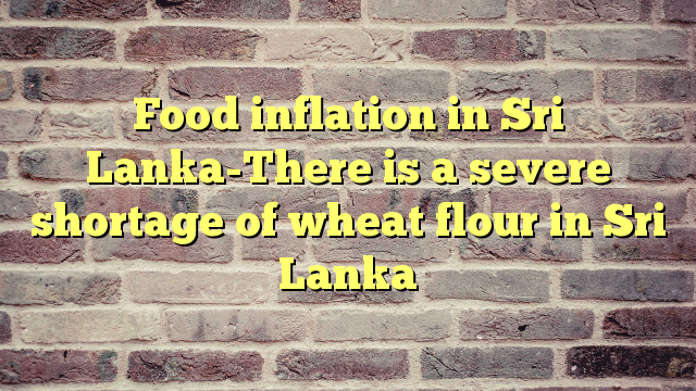 Food inflation in Sri Lanka-There is a severe shortage of wheat flour in Sri Lanka