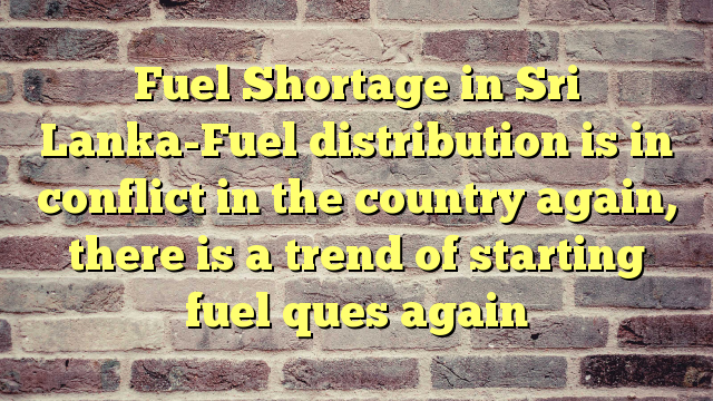 Fuel Shortage in Sri Lanka-Fuel distribution is in conflict in the country again, there is a trend of starting fuel ques again