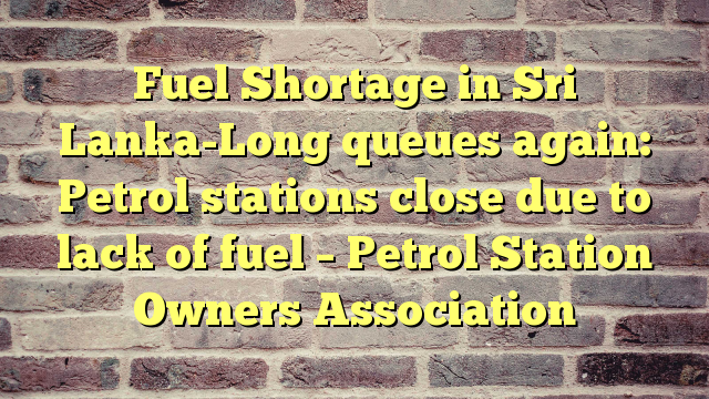 Fuel Shortage in Sri Lanka-Long queues again: Petrol stations close due to lack of fuel – Petrol Station Owners Association