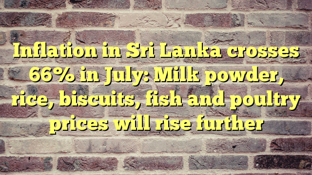 Inflation in Sri Lanka crosses 66% in July: Milk powder, rice, biscuits, fish and poultry prices will rise further