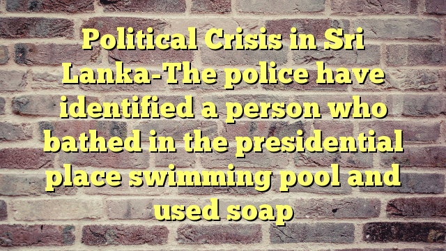 Political Crisis in Sri Lanka-The police have identified a person who bathed in the presidential place swimming pool and used soap