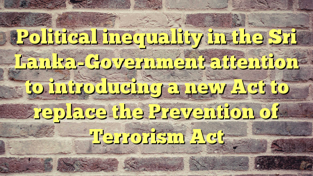 Political inequality in the Sri Lanka-Government attention to introducing a new Act to replace the Prevention of Terrorism Act