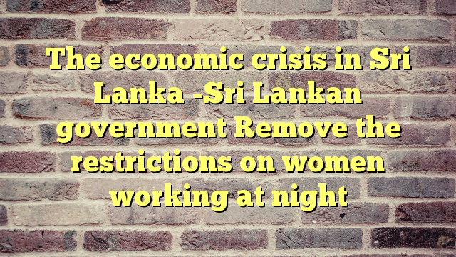 The economic crisis in Sri Lanka -Sri Lankan government Remove the restrictions on women working at night