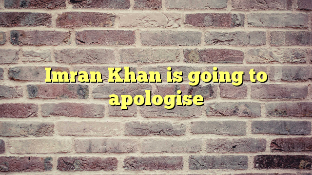 Imran Khan is going to apologise