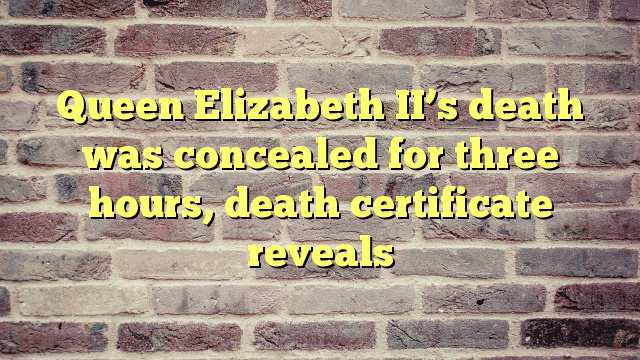 Queen Elizabeth II’s death was concealed for three hours, death certificate reveals